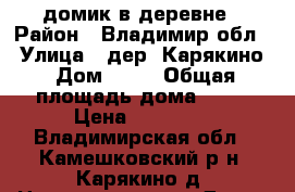 домик в деревне › Район ­ Владимир.обл. › Улица ­ дер. Карякино › Дом ­ 61 › Общая площадь дома ­ 33 › Цена ­ 60 000 - Владимирская обл., Камешковский р-н, Карякино д. Недвижимость » Дома, коттеджи, дачи продажа   